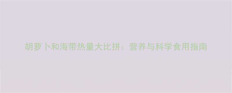 胡萝卜和海带热量大比拼营养与科学食用指南-第2张图片-ZBLOG