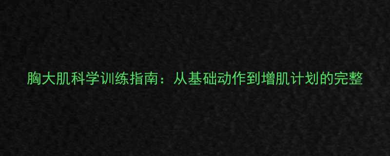 胸大肌科学训练指南从基础动作到增肌计划的完整-第2张图片-ZBLOG