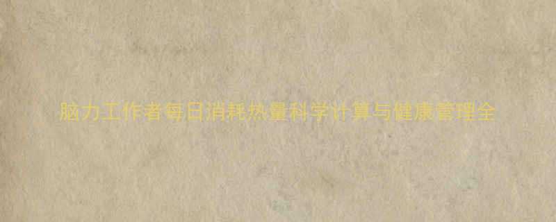 脑力工作者每日消耗热量科学计算与健康管理全-第2张图片-ZBLOG