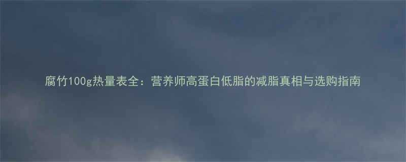 腐竹100g热量表全营养师高蛋白低脂的减脂真相与选购指南-第1张图片-ZBLOG
