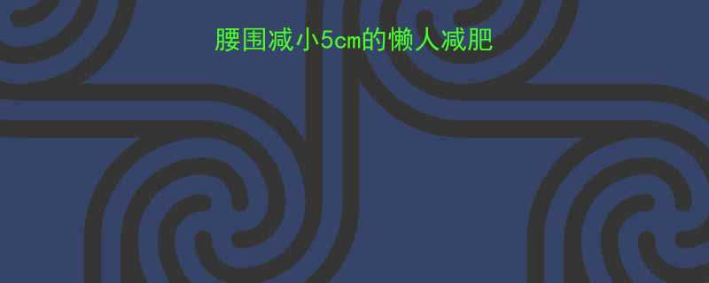 腹部平坦必看7天腰围减小5cm的懒人减肥法附饮食运动表-第1张图片-ZBLOG