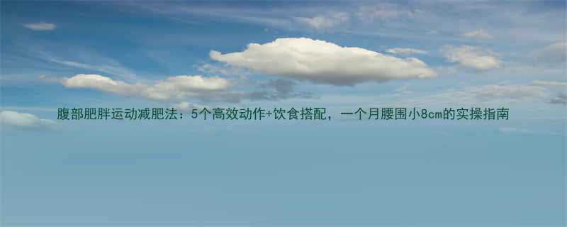 腹部肥胖运动减肥法：5个高效动作+饮食搭配，一个月腰围小8cm的实操指南-第1张图片-ZBLOG