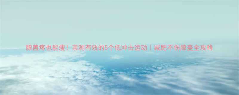膝盖疼也能瘦亲测有效的5个低冲击运动减肥不伤膝盖全攻略-第1张图片-ZBLOG