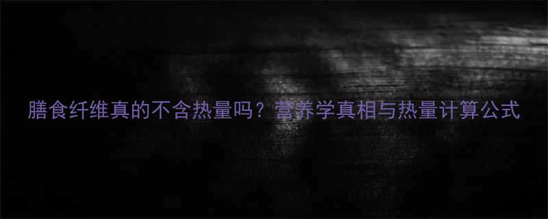 膳食纤维真的不含热量吗营养学真相与热量计算公式-第2张图片-ZBLOG