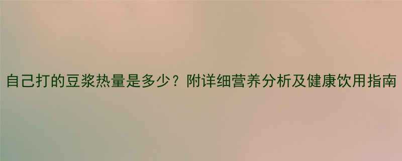 自己打的豆浆热量是多少附详细营养分析及健康饮用指南-第1张图片-ZBLOG