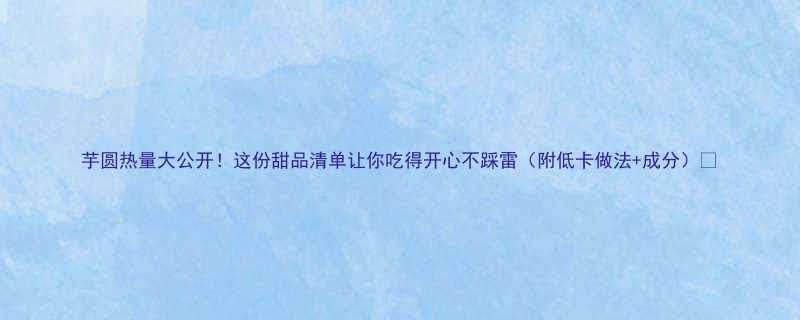 芋圆热量大公开！这份甜品清单让你吃得开心不踩雷（附低卡做法+成分）🍠-第1张图片-ZBLOG