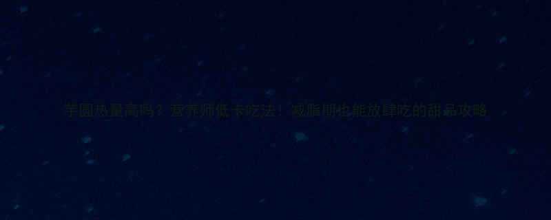 芋圆热量高吗营养师低卡吃法减脂期也能放肆吃的甜品攻略-第1张图片-ZBLOG