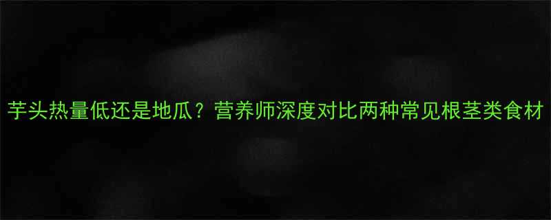 芋头热量低还是地瓜营养师深度对比两种常见根茎类食材-第1张图片-ZBLOG