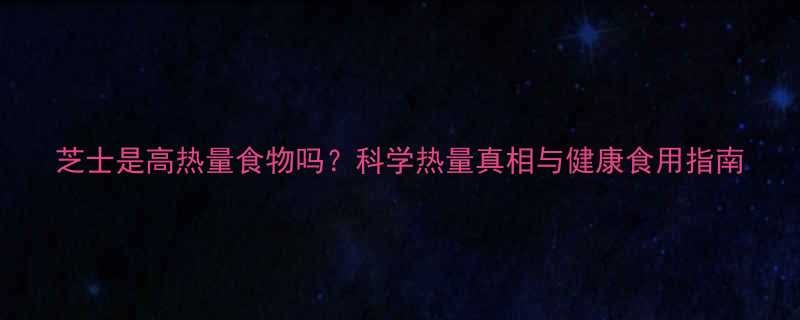芝士是高热量食物吗科学热量真相与健康食用指南-第1张图片-ZBLOG