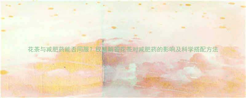 花茶与减肥药能否同服权威解答花茶对减肥药的影响及科学搭配方法-第1张图片-ZBLOG