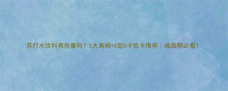 苏打水饮料有热量吗5大真相5款0卡低卡推荐减脂期必看-第3张图片-ZBLOG