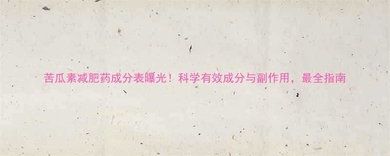 苦瓜素减肥药成分表曝光科学有效成分与副作用最全指南-第1张图片-ZBLOG