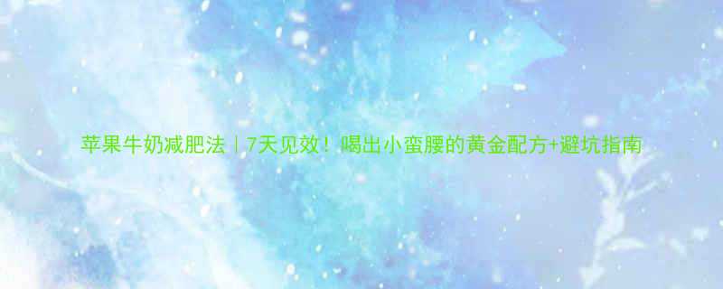 苹果牛奶减肥法7天见效喝出小蛮腰的黄金配方避坑指南-第1张图片-ZBLOG