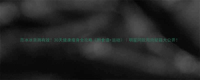 范冰冰亲测有效30天健康瘦身全攻略附食谱运动明星同款甩肉秘籍大公开-第1张图片-ZBLOG