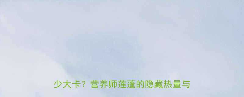 100克含多少大卡？营养师莲蓬的隐藏热量与食用指南-第2张图片-ZBLOG