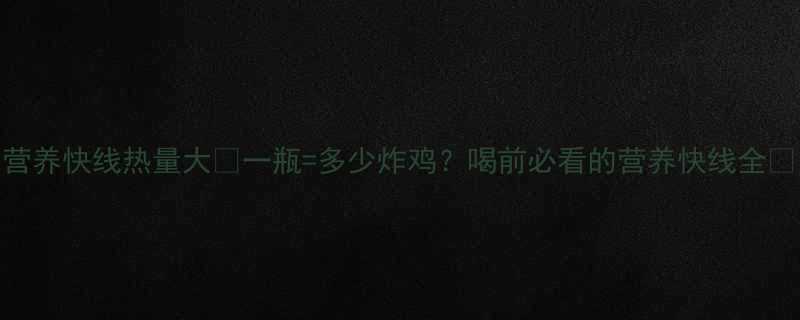 营养快线热量大一瓶多少炸鸡喝前必看的营养快线全-第2张图片-ZBLOG