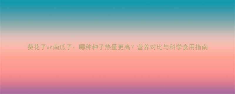 葵花子vs南瓜子哪种种子热量更高营养对比与科学食用指南-第1张图片-ZBLOG