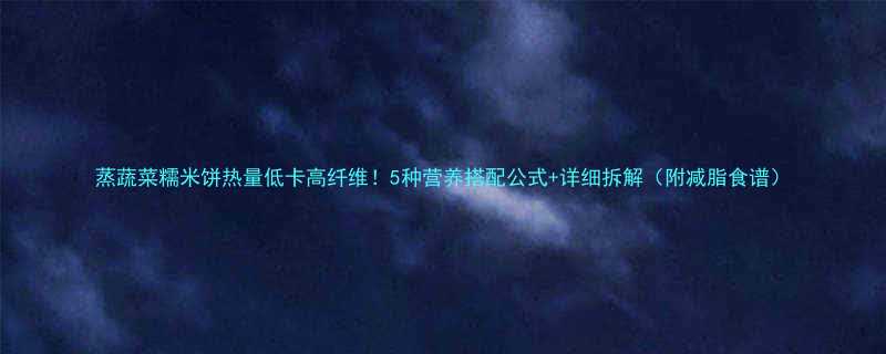 蒸蔬菜糯米饼热量低卡高纤维5种营养搭配公式详细拆解附减脂食谱-第1张图片-ZBLOG