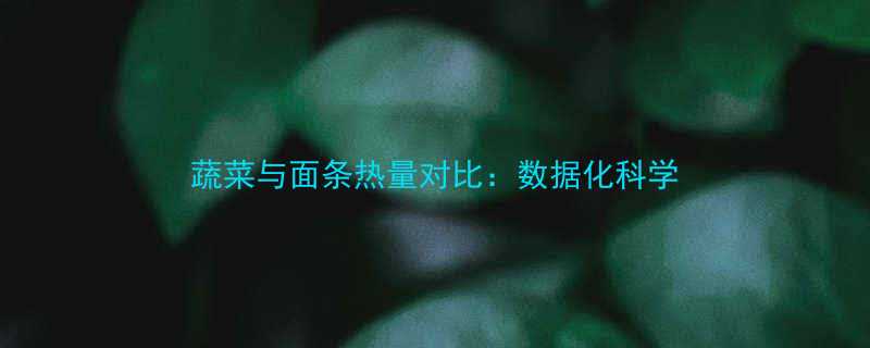 蔬菜与面条热量对比：数据化科学-第1张图片-ZBLOG