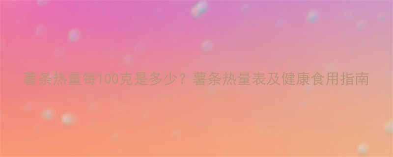 薯条热量每100克是多少薯条热量表及健康食用指南-第2张图片-ZBLOG