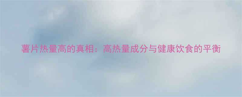 薯片热量高的真相高热量成分与健康饮食的平衡-第2张图片-ZBLOG