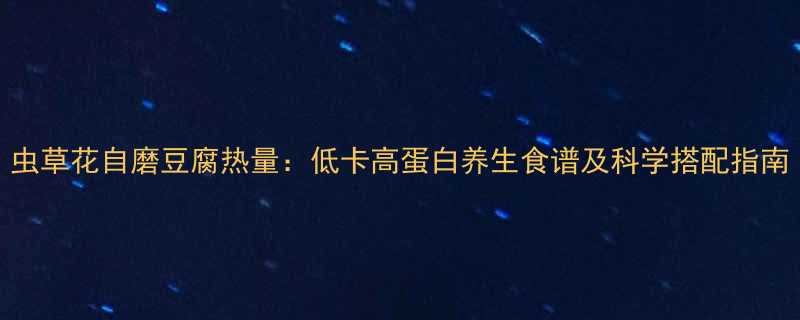 虫草花自磨豆腐热量：低卡高蛋白养生食谱及科学搭配指南-第1张图片-ZBLOG