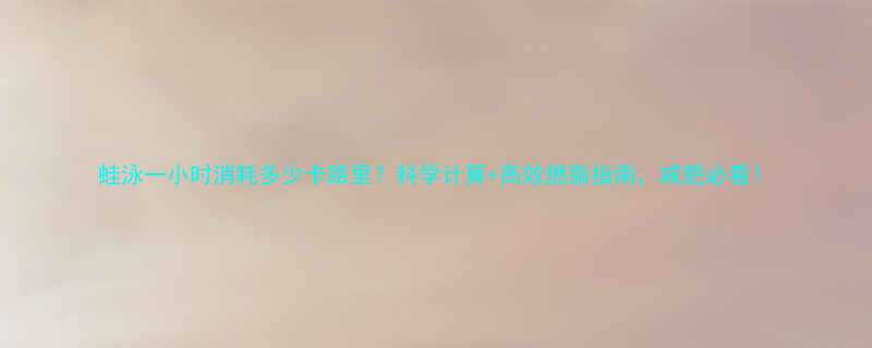 蛙泳一小时消耗多少卡路里科学计算高效燃脂指南减肥必看-第2张图片-ZBLOG