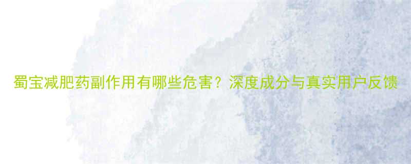 蜀宝减肥药副作用有哪些危害深度成分与真实用户反馈-第1张图片-ZBLOG