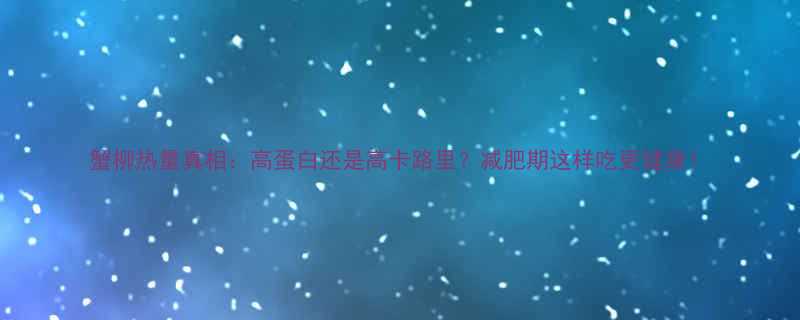 蟹柳热量真相：高蛋白还是高卡路里？减肥期这样吃更健康！-第1张图片-ZBLOG