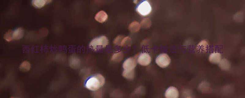 西红柿炒鸭蛋的热量是多少低卡做法与营养搭配-第1张图片-ZBLOG