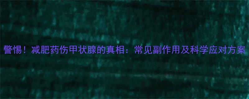 警惕减肥药伤甲状腺的真相常见副作用及科学应对方案-第2张图片-ZBLOG