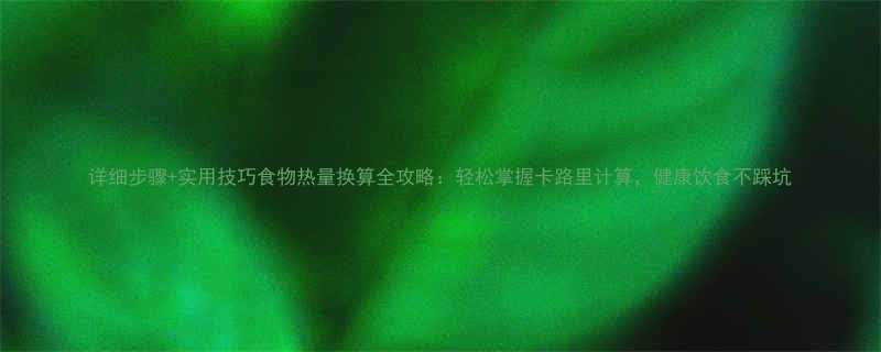 详细步骤实用技巧食物热量换算全攻略轻松掌握卡路里计算健康饮食不踩坑-第2张图片-ZBLOG