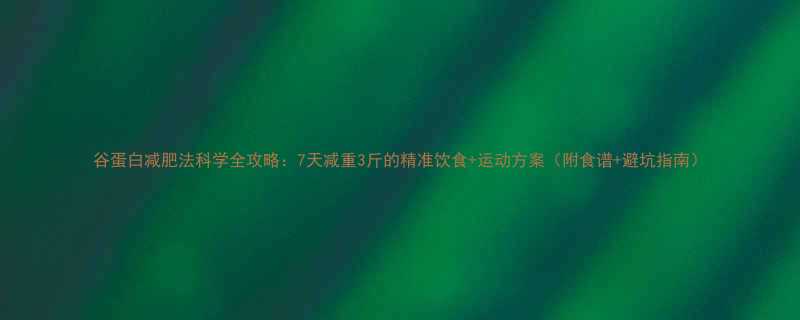 谷蛋白减肥法科学全攻略7天减重3斤的精准饮食运动方案附食谱避坑指南-第3张图片-ZBLOG