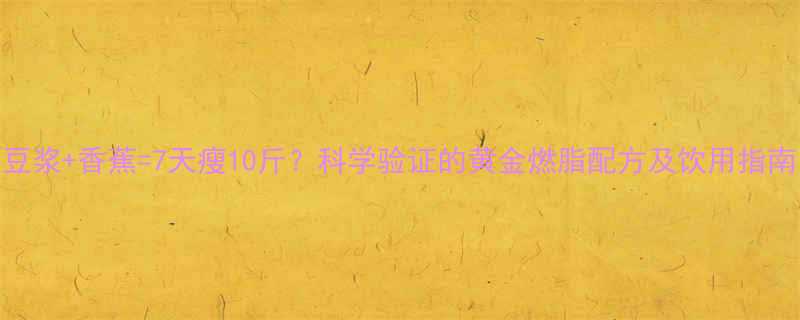 豆浆香蕉7天瘦10斤科学验证的黄金燃脂配方及饮用指南-第1张图片-ZBLOG