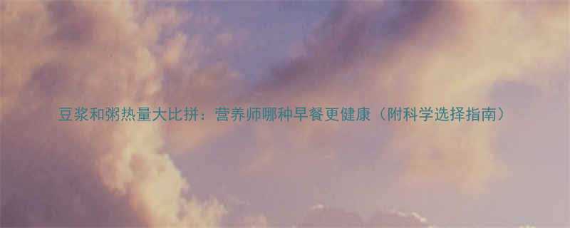 豆浆和粥热量大比拼营养师哪种早餐更健康附科学选择指南-第1张图片-ZBLOG