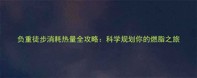 负重徒步消耗热量全攻略科学规划你的燃脂之旅-第1张图片-ZBLOG