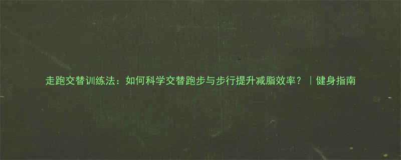 走跑交替训练法如何科学交替跑步与步行提升减脂效率健身指南-第1张图片-ZBLOG