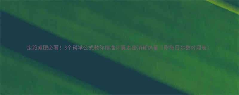 走路减肥必看！3个科学公式教你精准计算走路消耗热量（附每日步数对照表）-第3张图片-ZBLOG