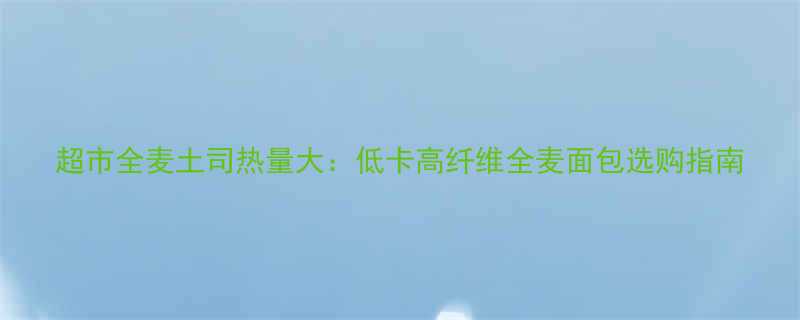 超市全麦土司热量大低卡高纤维全麦面包选购指南-第2张图片-ZBLOG