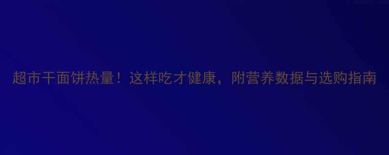 超市干面饼热量这样吃才健康附营养数据与选购指南-第3张图片-ZBLOG
