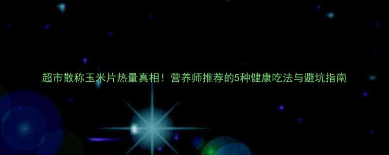 超市散称玉米片热量真相！营养师推荐的5种健康吃法与避坑指南-第2张图片-ZBLOG