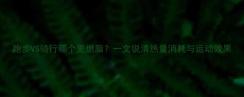 跑步VS骑行哪个更燃脂？一文说清热量消耗与运动效果-第1张图片-ZBLOG