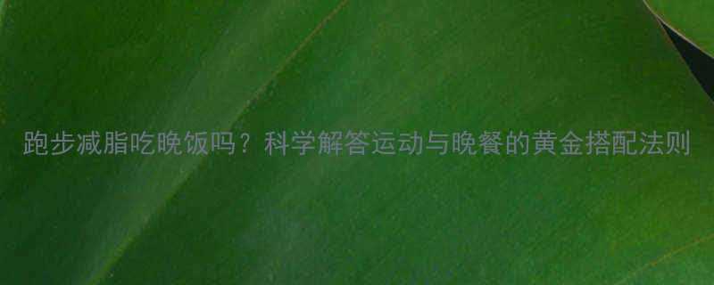 跑步减脂吃晚饭吗科学解答运动与晚餐的黄金搭配法则-第1张图片-ZBLOG