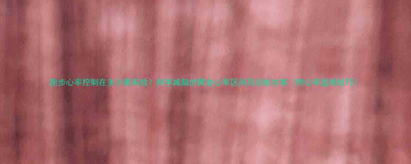 跑步心率控制在多少最有效科学减脂的黄金心率区间及训练方案附心率监测技巧-第1张图片-ZBLOG