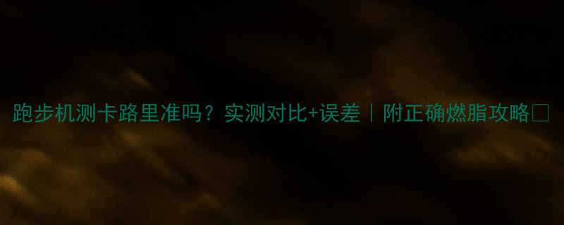 跑步机测卡路里准吗实测对比误差附正确燃脂攻略-第1张图片-ZBLOG