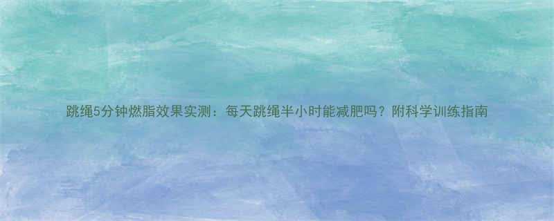 跳绳5分钟燃脂效果实测每天跳绳半小时能减肥吗附科学训练指南-第1张图片-ZBLOG