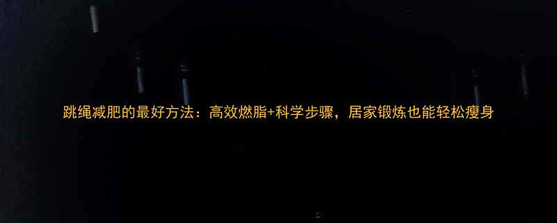 跳绳减肥的最好方法：高效燃脂+科学步骤，居家锻炼也能轻松瘦身-第2张图片-ZBLOG