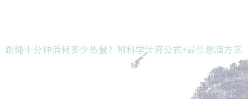 跳绳十分钟消耗多少热量？附科学计算公式+最佳燃脂方案-第1张图片-ZBLOG