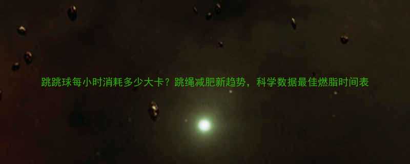 跳跳球每小时消耗多少大卡跳绳减肥新趋势科学数据最佳燃脂时间表-第1张图片-ZBLOG