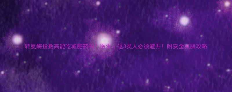 转氨酶指数高能吃减肥药吗医生这3类人必须避开附安全减脂攻略-第1张图片-ZBLOG